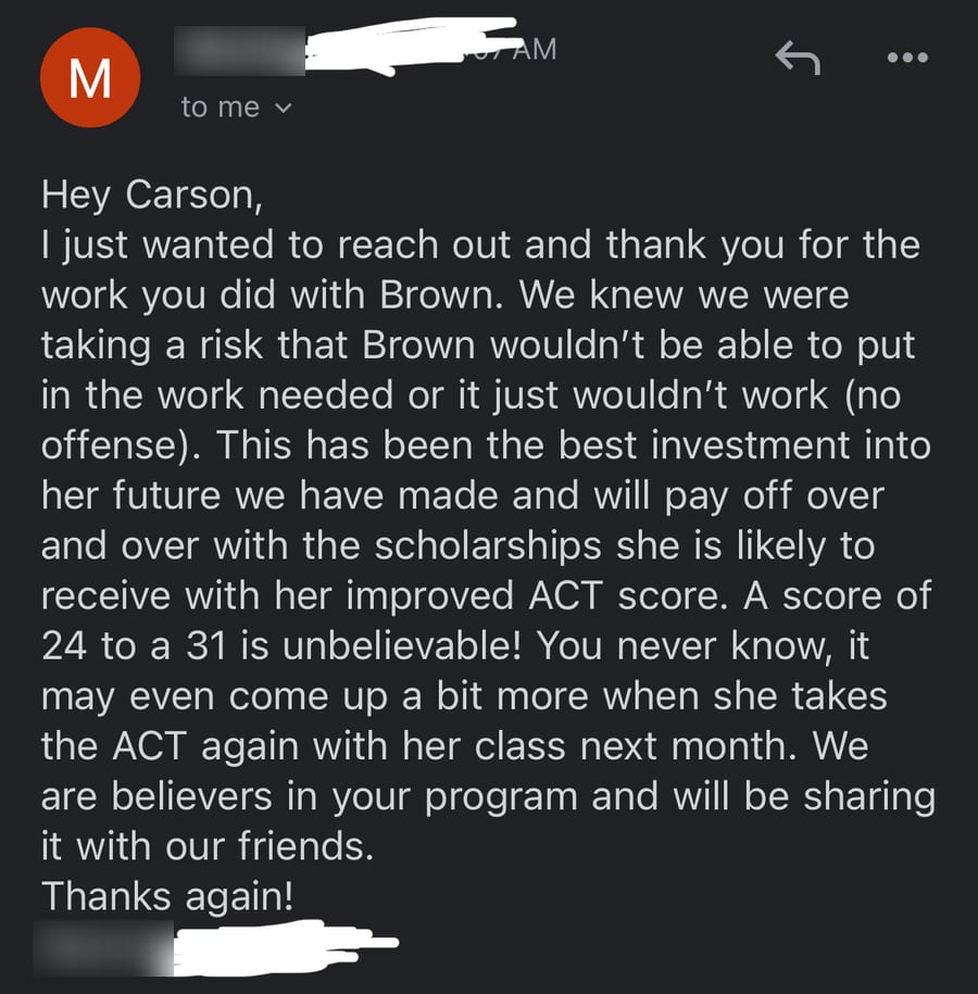 Email from Brown's mom, Mandy: 'We knew we were taking a risk that Brown wouldn't be able to put in the work needed or it just wouldn't work (no offense). This has been the best investment into her future we have made... A score of 24 to a 31 is unbelievable!... We are believers in your program and will be sharing it with our friends.'