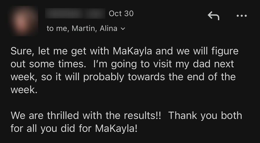 Email from MaKayla's mom, October 30: 'We are thrilled with the results!! Thank you both for all you did for MaKayla!'