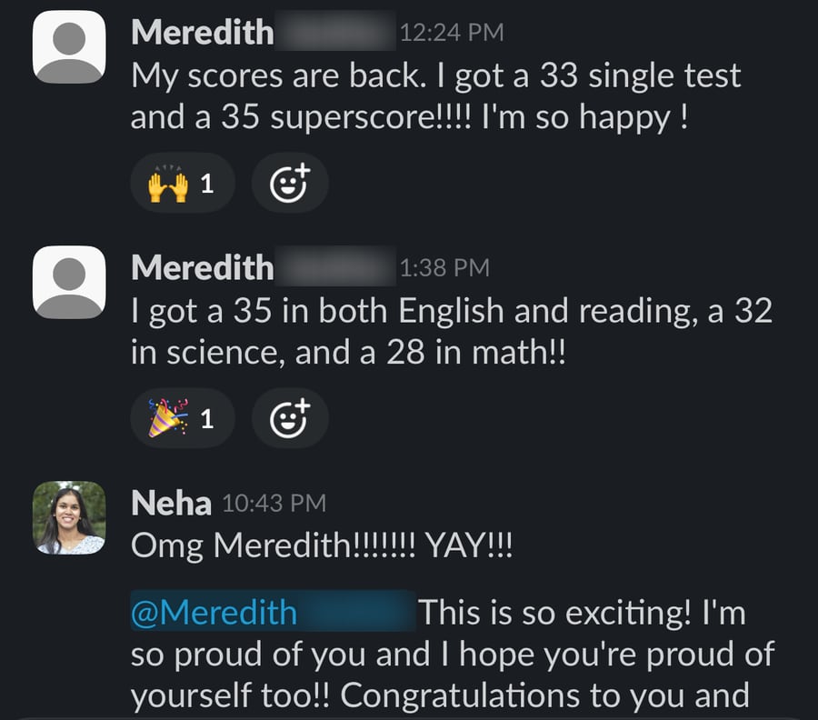 Slack messages: Meredith tells her coach her scores are back, 'I'm so happy !', with a 35 in both English and reading. Her coach Neha replies 'Omg Meredith!!!!!!! YAY!!! This is so exciting! I'm so proud of you and I hope you're proud of yourself too!!'